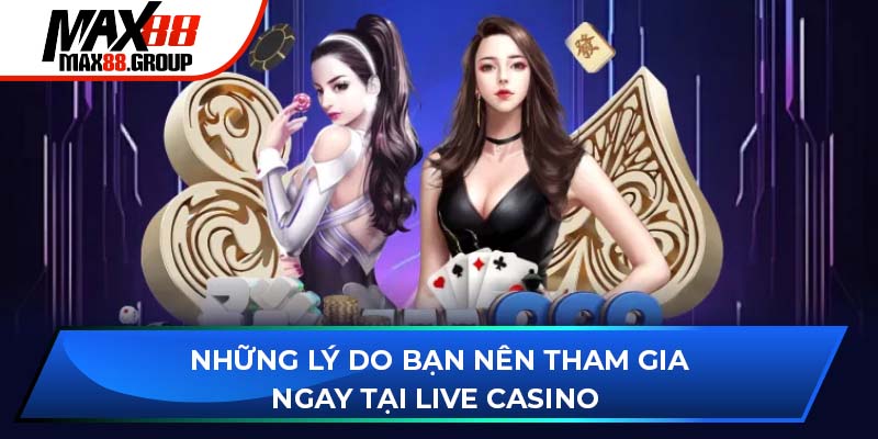 Những lý do bạn nên tham gia ngay tại Live Casino Max88